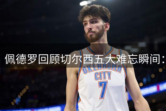 佩德罗回顾切尔西五大难忘瞬间：世俱杯称王+欧冠关键战