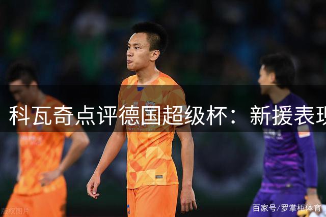 科瓦奇点评德国超级杯：新援表现亮眼 球队下半场明显改观